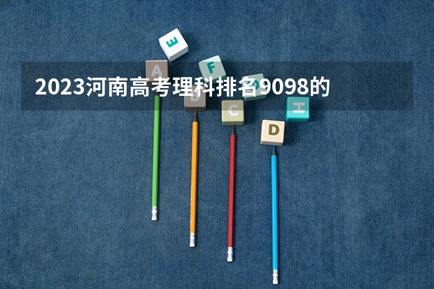 2023河南高考理科排名9098的考生可以报什么大学 历年录取分数线