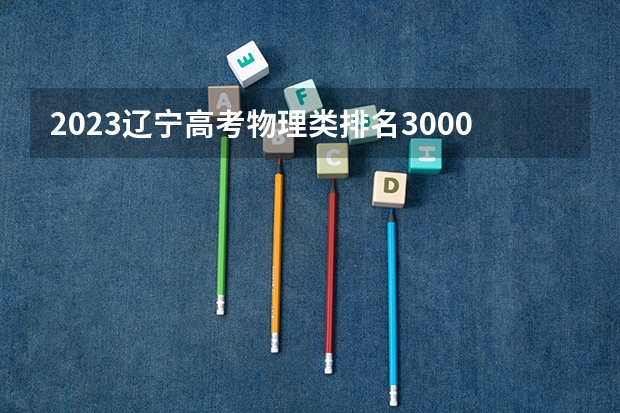 2023辽宁高考物理类排名30000的考生可以报什么大学 历年录取分数线